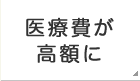 医療費が高額に